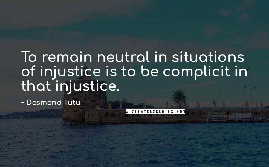 Desmond Tutu Quotes: To remain neutral in situations of injustice is to be complicit in that injustice.