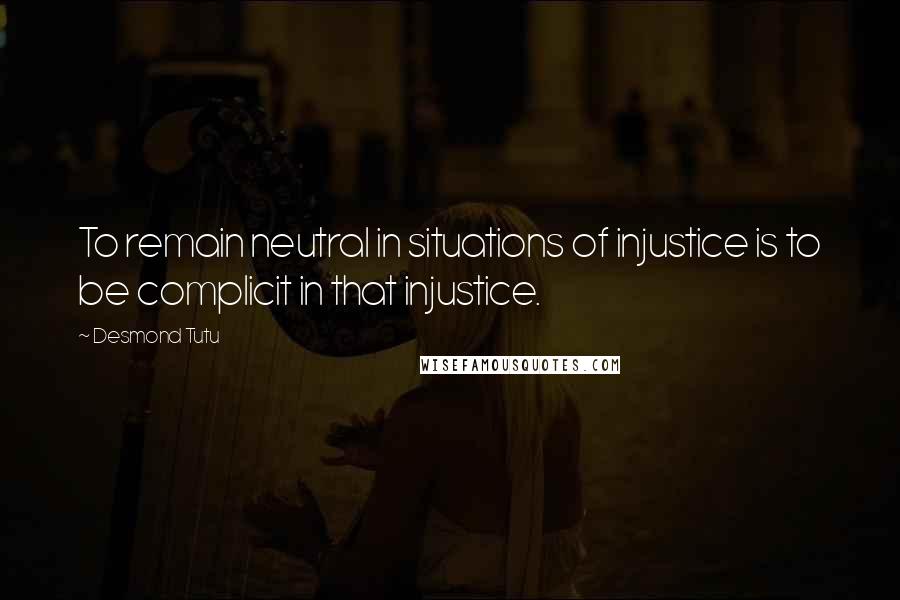 Desmond Tutu Quotes: To remain neutral in situations of injustice is to be complicit in that injustice.