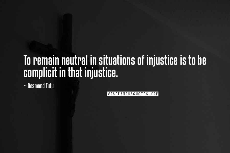 Desmond Tutu Quotes: To remain neutral in situations of injustice is to be complicit in that injustice.
