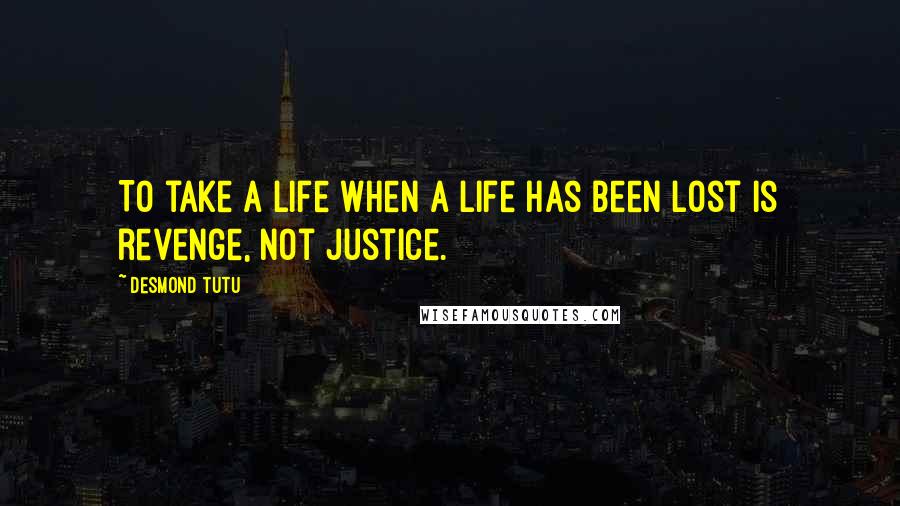 Desmond Tutu Quotes: To take a life when a life has been lost is revenge, not justice.
