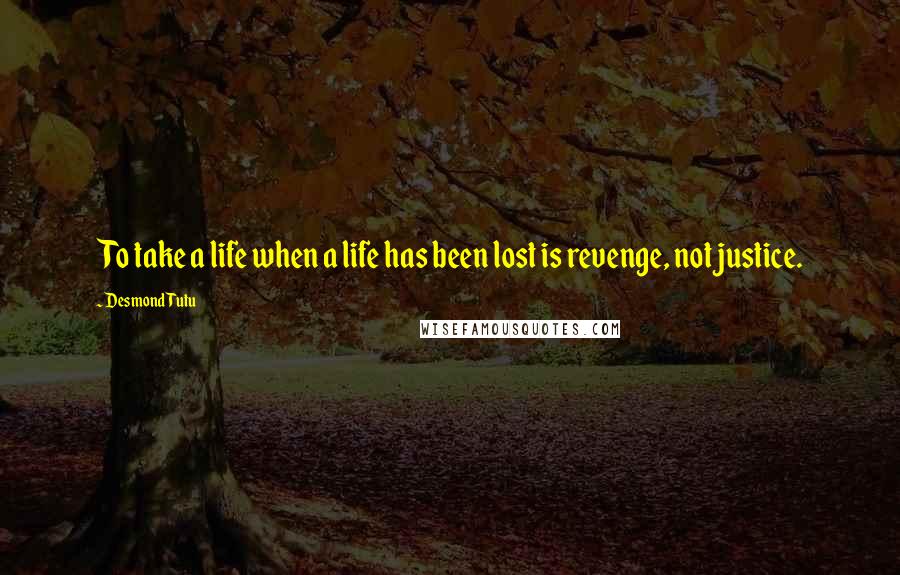 Desmond Tutu Quotes: To take a life when a life has been lost is revenge, not justice.