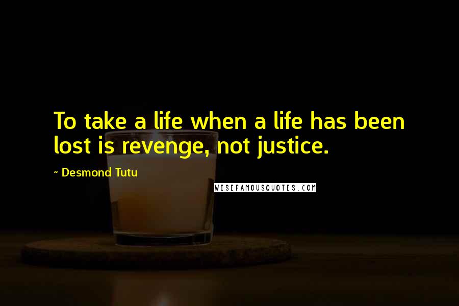Desmond Tutu Quotes: To take a life when a life has been lost is revenge, not justice.