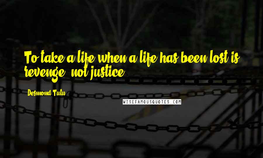 Desmond Tutu Quotes: To take a life when a life has been lost is revenge, not justice.