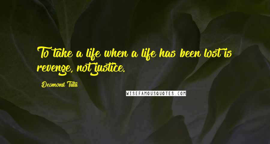 Desmond Tutu Quotes: To take a life when a life has been lost is revenge, not justice.