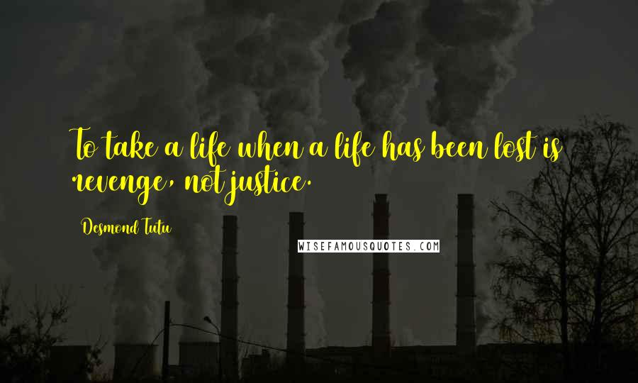 Desmond Tutu Quotes: To take a life when a life has been lost is revenge, not justice.