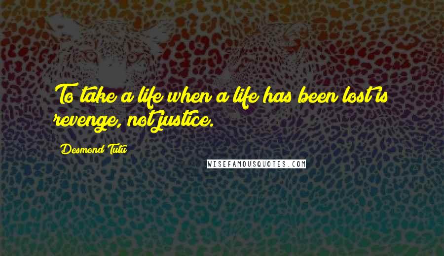 Desmond Tutu Quotes: To take a life when a life has been lost is revenge, not justice.