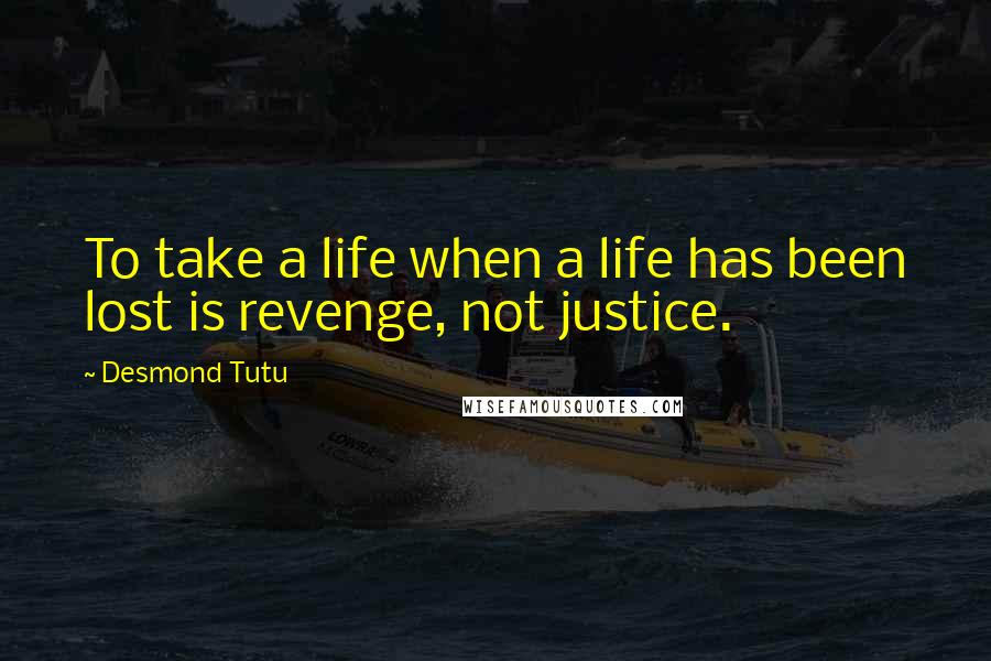 Desmond Tutu Quotes: To take a life when a life has been lost is revenge, not justice.