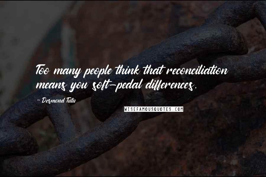 Desmond Tutu Quotes: Too many people think that reconciliation means you soft-pedal differences.