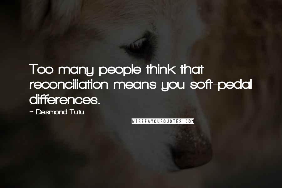 Desmond Tutu Quotes: Too many people think that reconciliation means you soft-pedal differences.