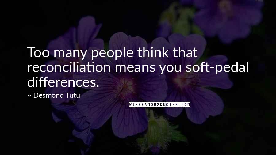 Desmond Tutu Quotes: Too many people think that reconciliation means you soft-pedal differences.