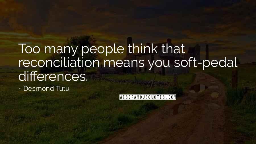 Desmond Tutu Quotes: Too many people think that reconciliation means you soft-pedal differences.