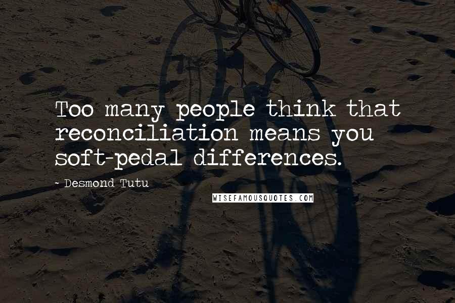 Desmond Tutu Quotes: Too many people think that reconciliation means you soft-pedal differences.