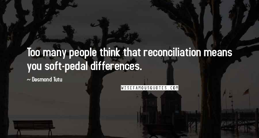 Desmond Tutu Quotes: Too many people think that reconciliation means you soft-pedal differences.