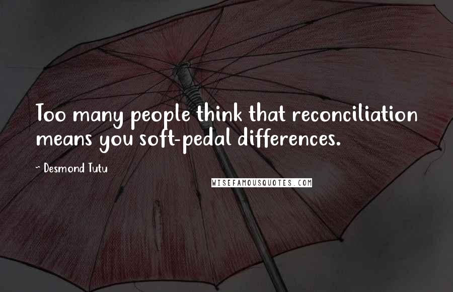 Desmond Tutu Quotes: Too many people think that reconciliation means you soft-pedal differences.