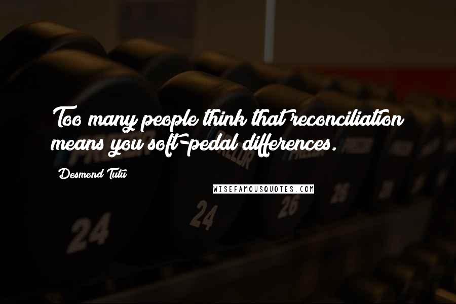 Desmond Tutu Quotes: Too many people think that reconciliation means you soft-pedal differences.