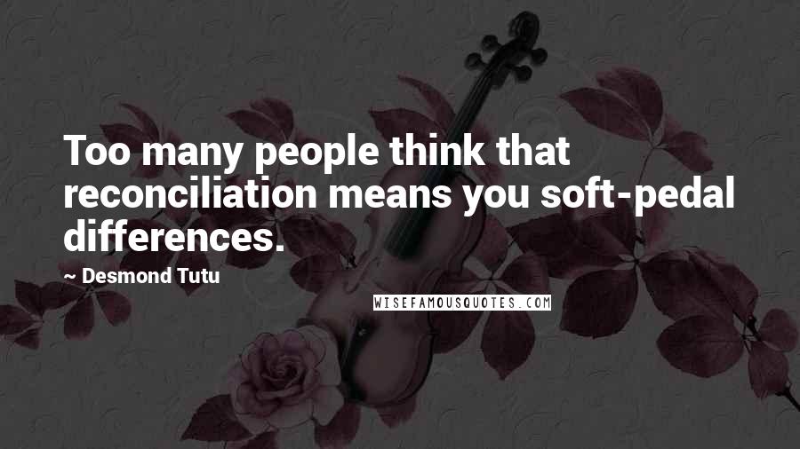 Desmond Tutu Quotes: Too many people think that reconciliation means you soft-pedal differences.