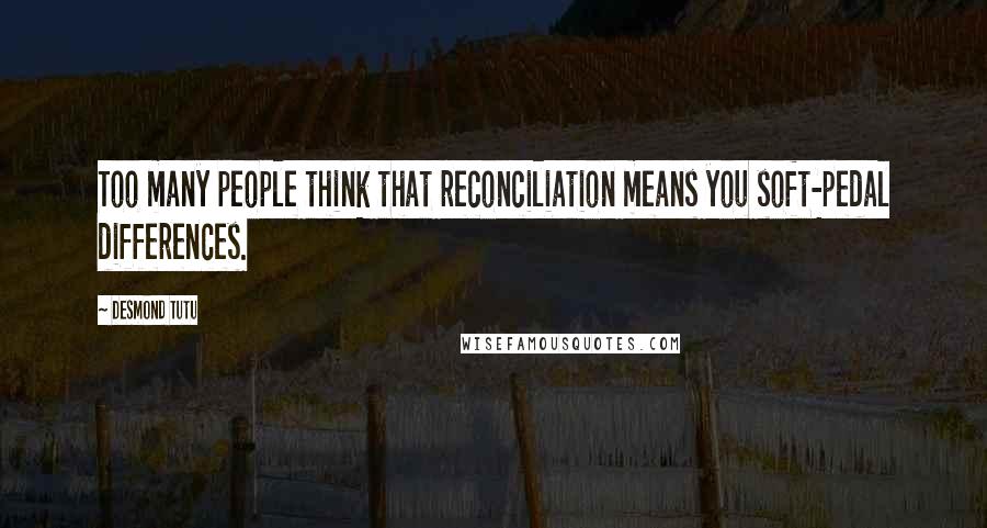 Desmond Tutu Quotes: Too many people think that reconciliation means you soft-pedal differences.