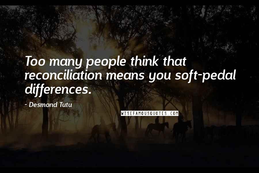 Desmond Tutu Quotes: Too many people think that reconciliation means you soft-pedal differences.