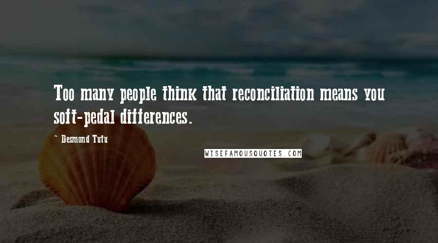 Desmond Tutu Quotes: Too many people think that reconciliation means you soft-pedal differences.