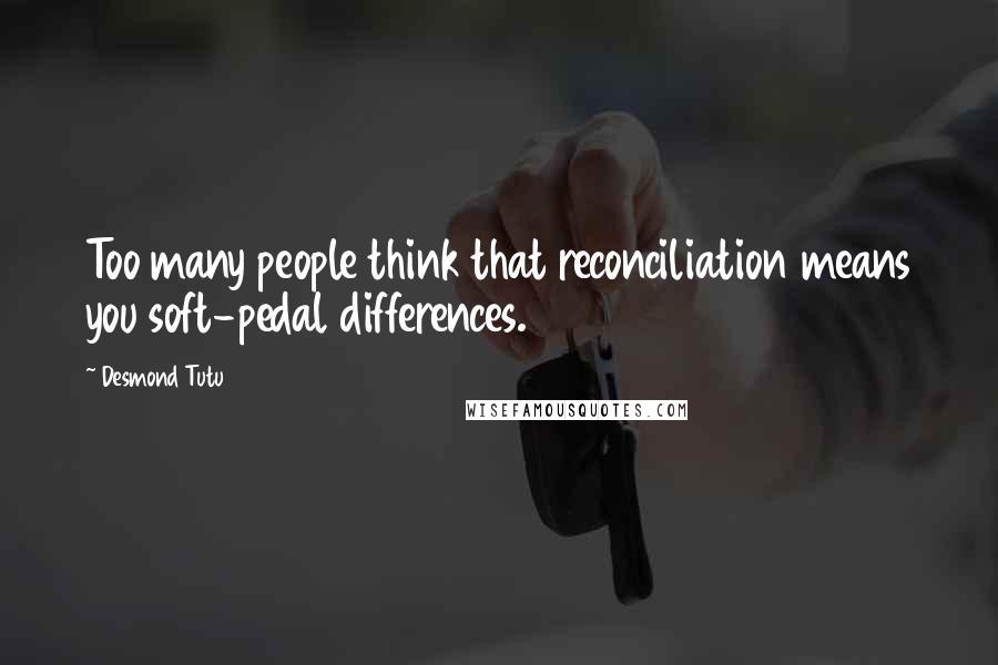 Desmond Tutu Quotes: Too many people think that reconciliation means you soft-pedal differences.