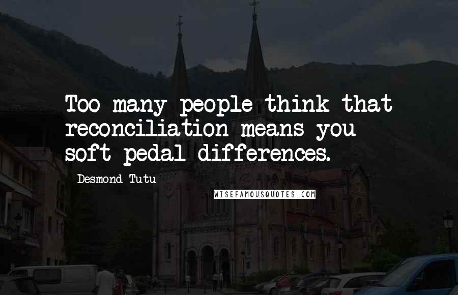 Desmond Tutu Quotes: Too many people think that reconciliation means you soft-pedal differences.