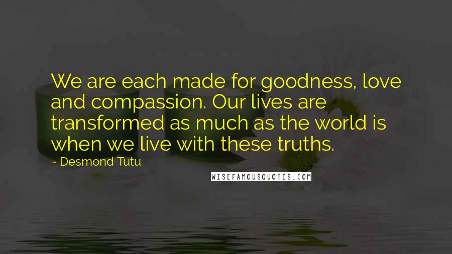 Desmond Tutu Quotes: We are each made for goodness, love and compassion. Our lives are transformed as much as the world is when we live with these truths.
