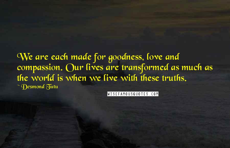 Desmond Tutu Quotes: We are each made for goodness, love and compassion. Our lives are transformed as much as the world is when we live with these truths.