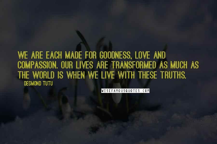 Desmond Tutu Quotes: We are each made for goodness, love and compassion. Our lives are transformed as much as the world is when we live with these truths.