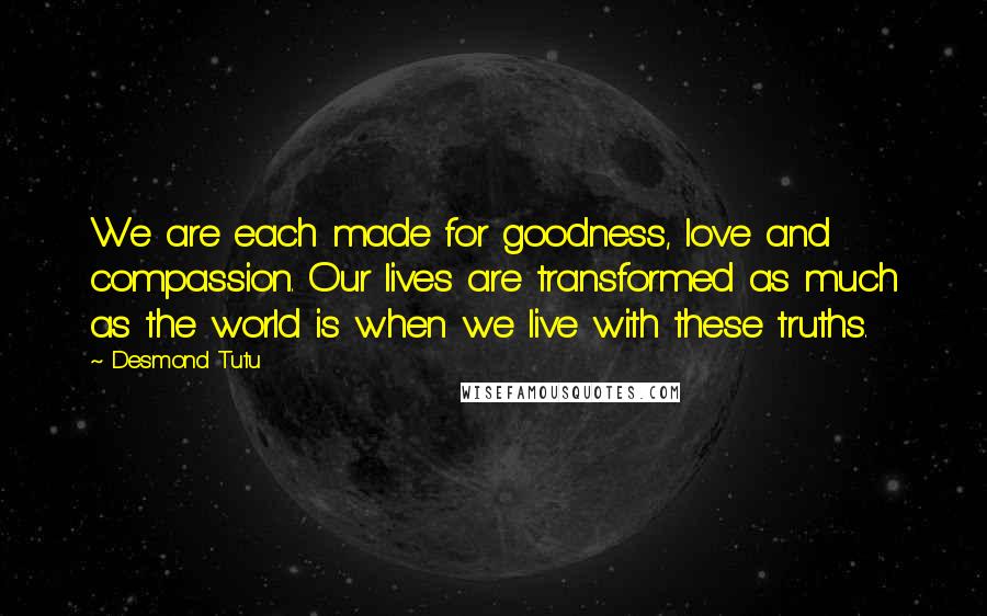 Desmond Tutu Quotes: We are each made for goodness, love and compassion. Our lives are transformed as much as the world is when we live with these truths.