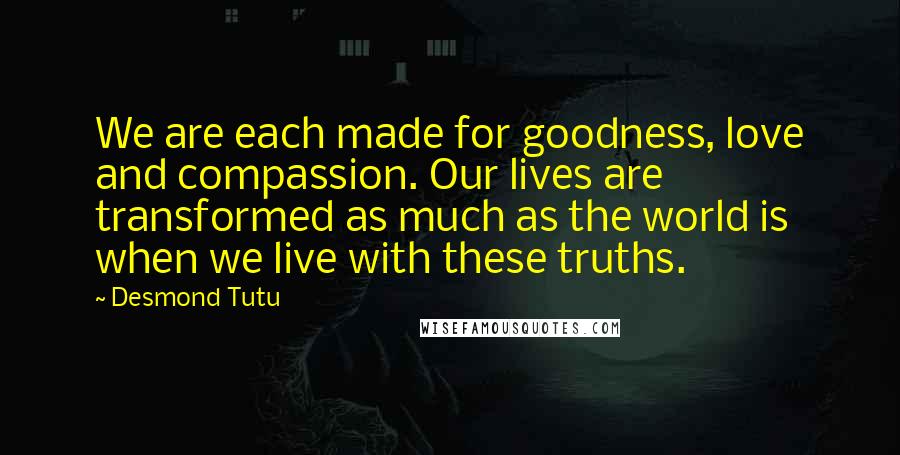 Desmond Tutu Quotes: We are each made for goodness, love and compassion. Our lives are transformed as much as the world is when we live with these truths.