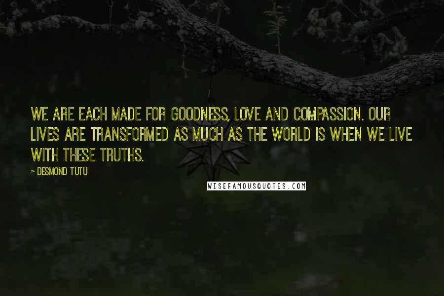 Desmond Tutu Quotes: We are each made for goodness, love and compassion. Our lives are transformed as much as the world is when we live with these truths.