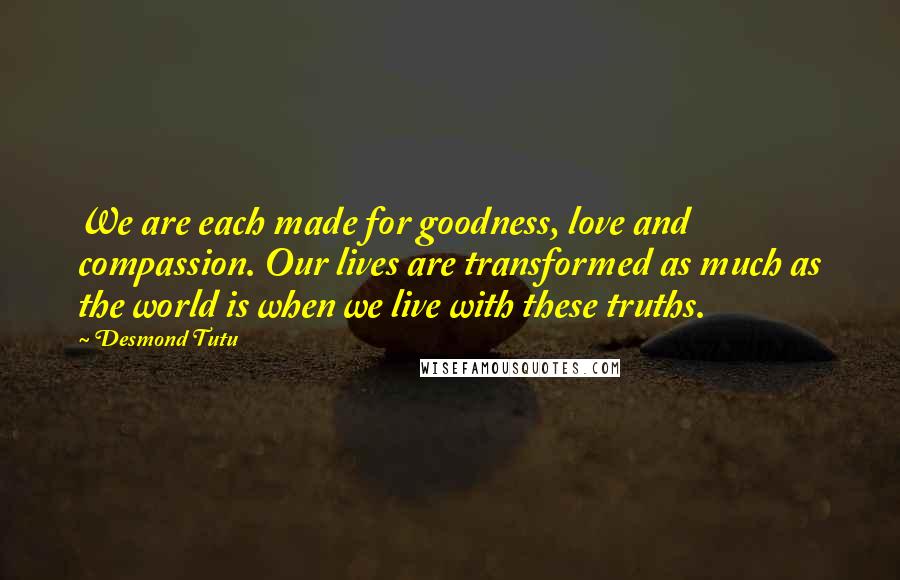 Desmond Tutu Quotes: We are each made for goodness, love and compassion. Our lives are transformed as much as the world is when we live with these truths.