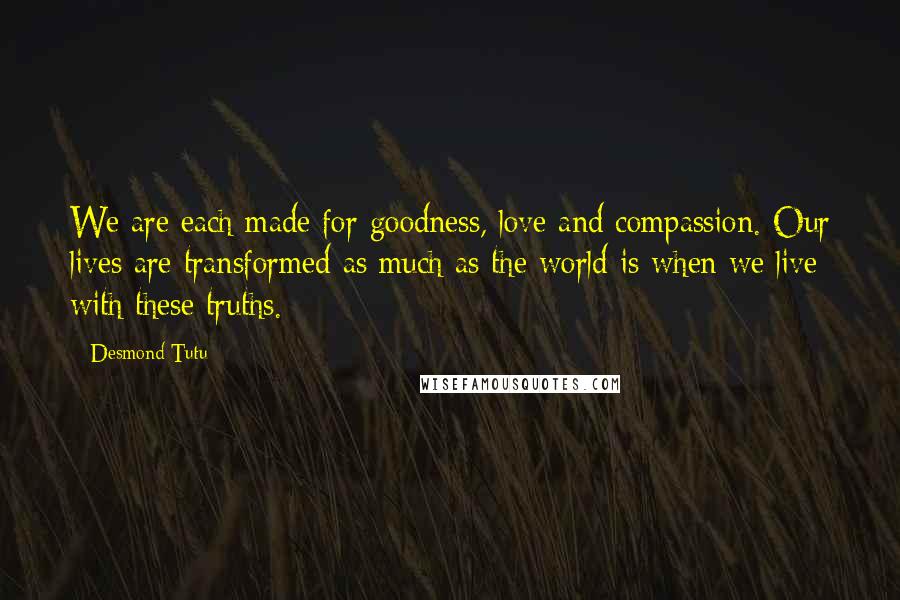 Desmond Tutu Quotes: We are each made for goodness, love and compassion. Our lives are transformed as much as the world is when we live with these truths.