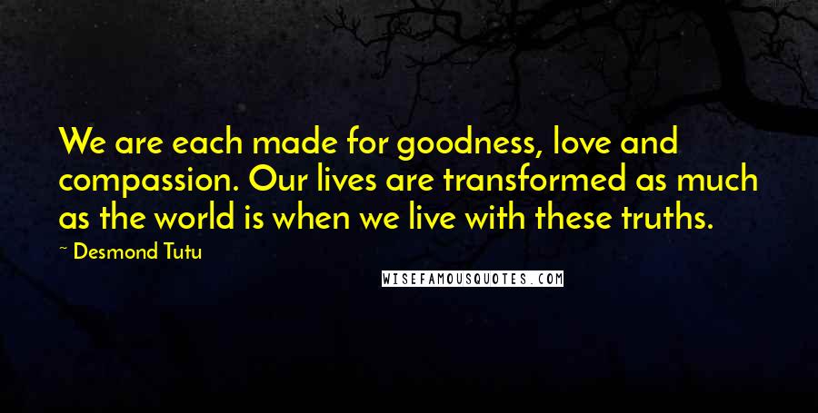 Desmond Tutu Quotes: We are each made for goodness, love and compassion. Our lives are transformed as much as the world is when we live with these truths.