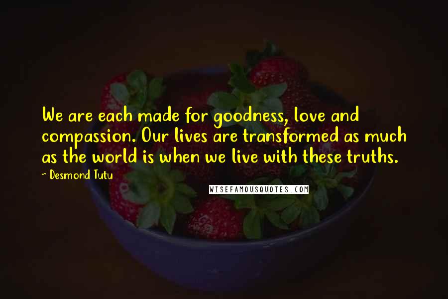 Desmond Tutu Quotes: We are each made for goodness, love and compassion. Our lives are transformed as much as the world is when we live with these truths.