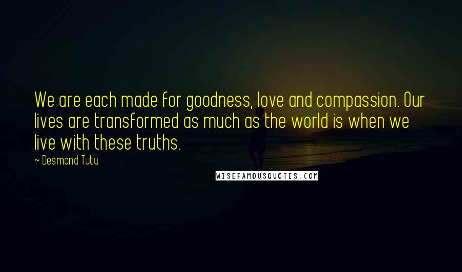 Desmond Tutu Quotes: We are each made for goodness, love and compassion. Our lives are transformed as much as the world is when we live with these truths.