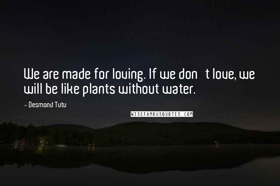 Desmond Tutu Quotes: We are made for loving. If we don't love, we will be like plants without water.