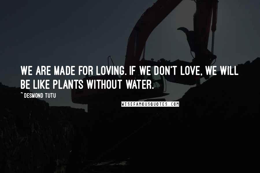 Desmond Tutu Quotes: We are made for loving. If we don't love, we will be like plants without water.