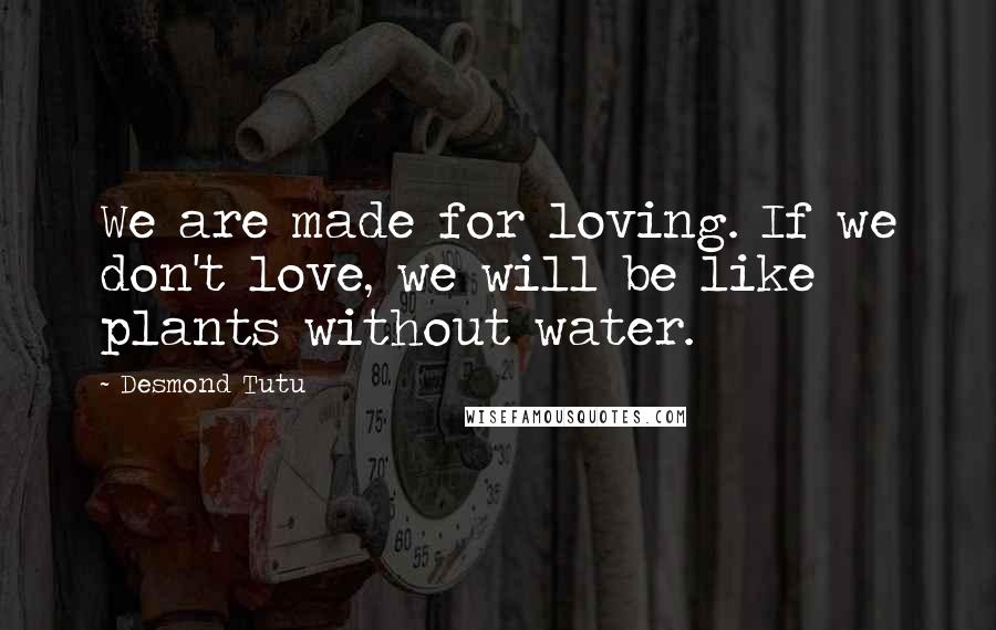 Desmond Tutu Quotes: We are made for loving. If we don't love, we will be like plants without water.