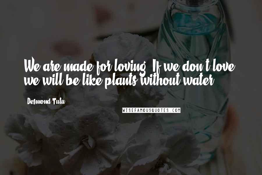 Desmond Tutu Quotes: We are made for loving. If we don't love, we will be like plants without water.