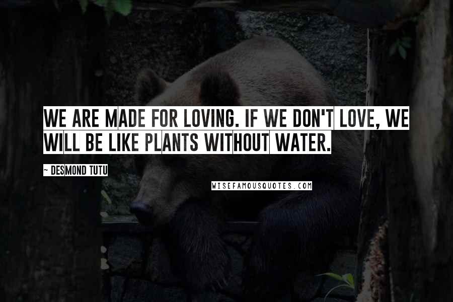 Desmond Tutu Quotes: We are made for loving. If we don't love, we will be like plants without water.