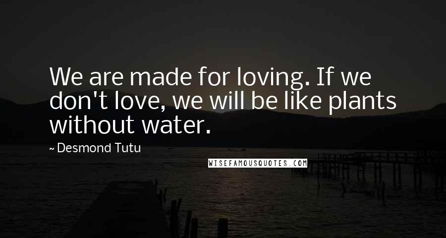 Desmond Tutu Quotes: We are made for loving. If we don't love, we will be like plants without water.