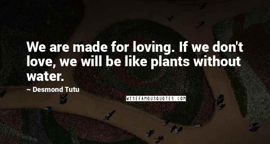 Desmond Tutu Quotes: We are made for loving. If we don't love, we will be like plants without water.