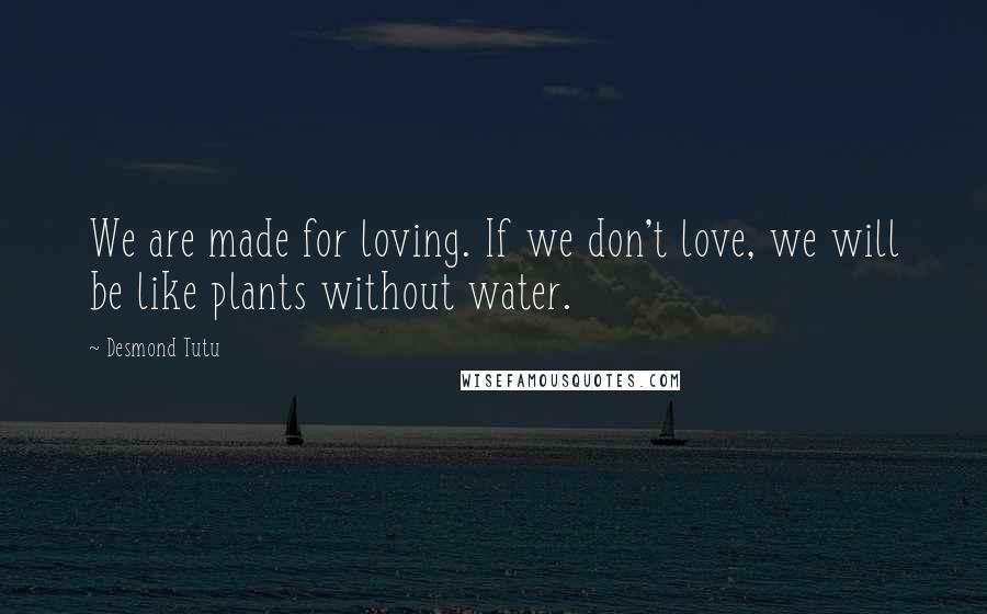 Desmond Tutu Quotes: We are made for loving. If we don't love, we will be like plants without water.