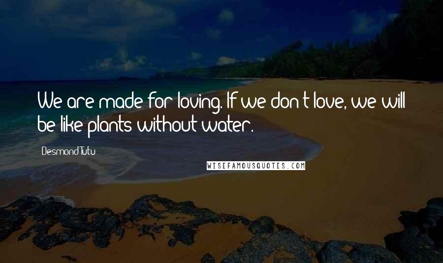 Desmond Tutu Quotes: We are made for loving. If we don't love, we will be like plants without water.