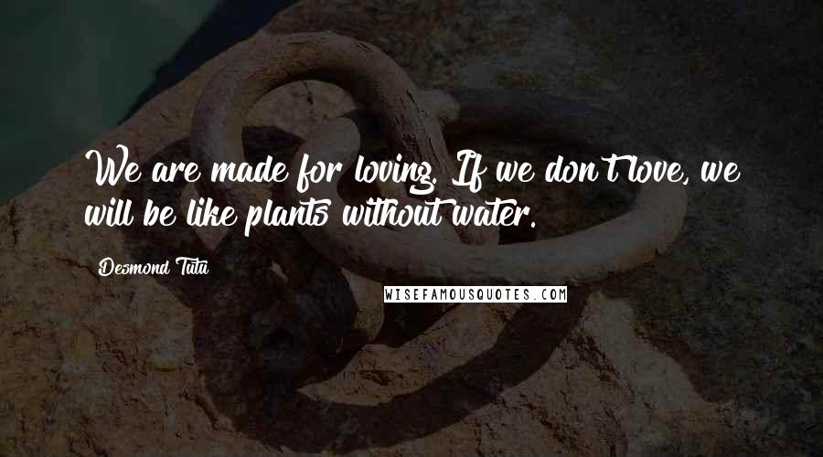 Desmond Tutu Quotes: We are made for loving. If we don't love, we will be like plants without water.