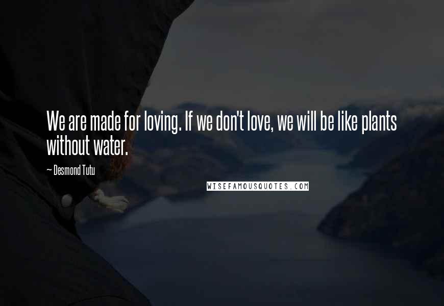 Desmond Tutu Quotes: We are made for loving. If we don't love, we will be like plants without water.