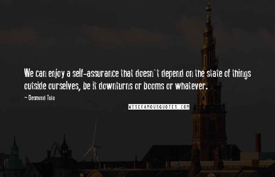 Desmond Tutu Quotes: We can enjoy a self-assurance that doesn't depend on the state of things outside ourselves, be it downturns or booms or whatever.