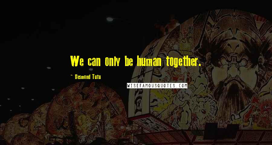 Desmond Tutu Quotes: We can only be human together.
