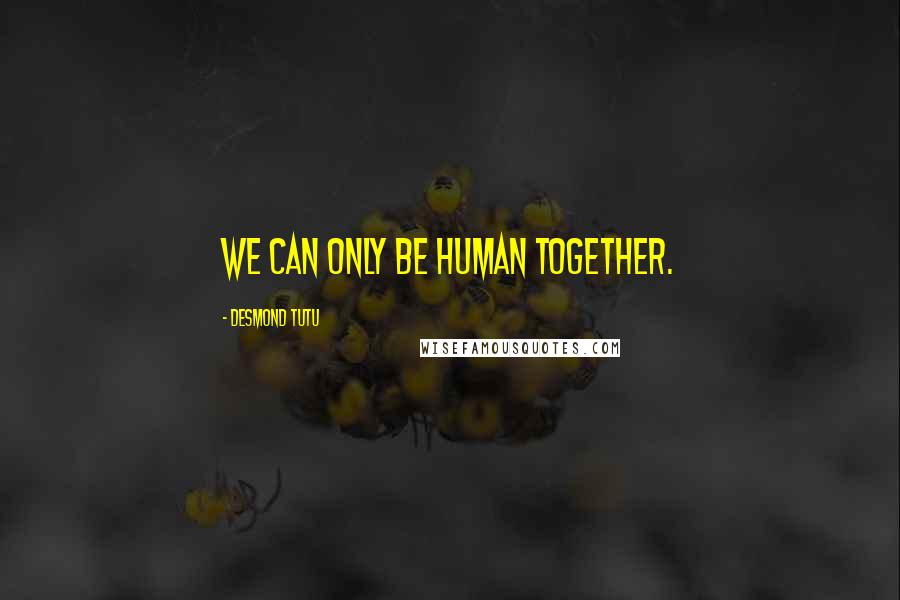 Desmond Tutu Quotes: We can only be human together.